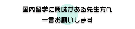 国内留学に興味のある先生へ一言お願いします